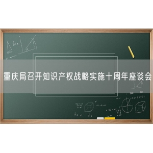 重庆局召开知识产权战略实施十周年座谈会