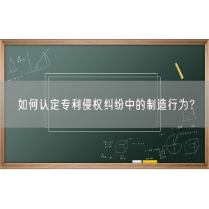 如何认定专利侵权纠纷中的制造行为？