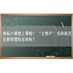 商标小课堂上课啦！“土特产”名称能否注册地理标志商标？