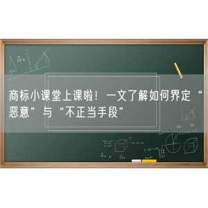 商标小课堂上课啦！一文了解如何界定“恶意”与“不正当手段”