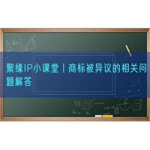 聚缘知产小课堂丨商标被异议的相关问题解答