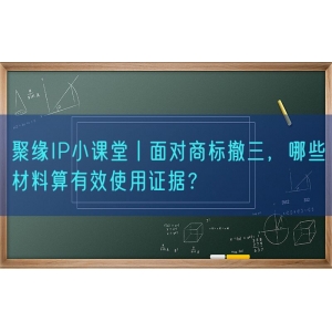 聚缘知产小课堂丨面对商标撤三，哪些材料算有效使用证据？