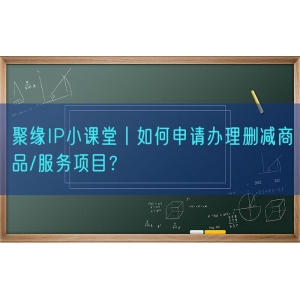 聚缘知产小课堂丨如何申请办理删减商品/服务项目？