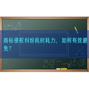 商标侵权纠纷耗时耗力，如何有效避免？