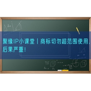 聚缘知产小课堂丨商标切勿超范围使用，后果严重！