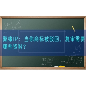 聚缘知产：当你商标被驳回，复审需要哪些资料？