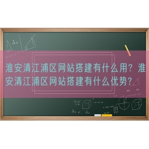 淮安清江浦区网站搭建有什么用？淮安清江浦区网站搭建有什么优势?