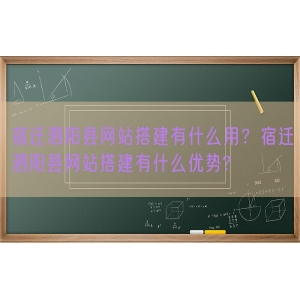 宿迁泗阳县网站搭建有什么用？宿迁泗阳县网站搭建有什么优势?