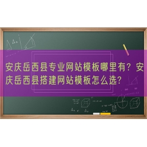 安庆岳西县专业网站模板哪里有？安庆岳西县搭建网站模板怎么选?