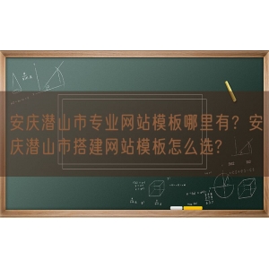 安庆潜山市专业网站模板哪里有？安庆潜山市搭建网站模板怎么选?