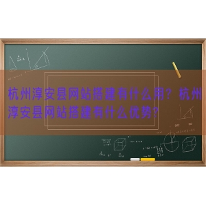 杭州淳安县网站搭建有什么用？杭州淳安县网站搭建有什么优势?