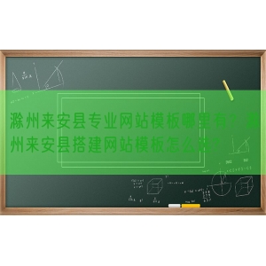 滁州来安县专业网站模板哪里有？滁州来安县搭建网站模板怎么选?