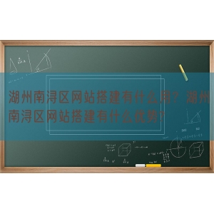 湖州南浔区网站搭建有什么用？湖州南浔区网站搭建有什么优势?