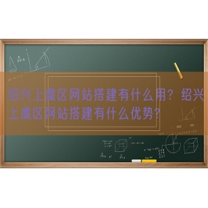 绍兴上虞区网站搭建有什么用？绍兴上虞区网站搭建有什么优势?