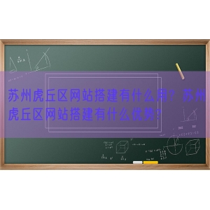 苏州虎丘区网站搭建有什么用？苏州虎丘区网站搭建有什么优势?