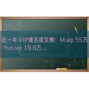 近一年.VIP域名成交榜：M.vip 55万 Yun.vip 19.8万...