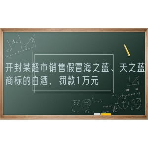 开封某超市销售假冒海之蓝、天之蓝商标的白酒，罚款1万元