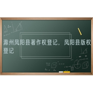 滁州凤阳县著作权登记，凤阳县版权登记