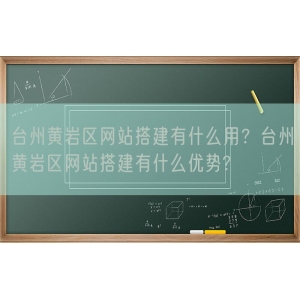 台州黄岩区网站搭建有什么用？台州黄岩区网站搭建有什么优势?