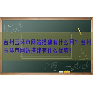 台州玉环市网站搭建有什么用？台州玉环市网站搭建有什么优势?