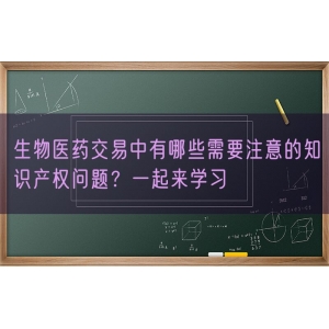 生物医药交易中有哪些需要注意的知识产权问题？一起来学习