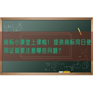 商标小课堂上课啦！提供商标同日使用证据要注意哪些问题？