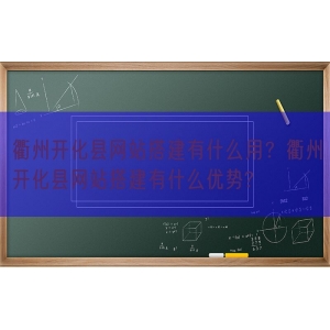 衢州开化县网站搭建有什么用？衢州开化县网站搭建有什么优势?