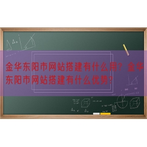 金华东阳市网站搭建有什么用？金华东阳市网站搭建有什么优势?