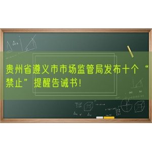 贵州省遵义市市场监管局发布十个“禁止”提醒告诫书！