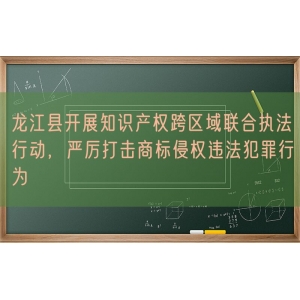 龙江县开展知识产权跨区域联合执法行动，严厉打击商标侵权违法犯罪行为
