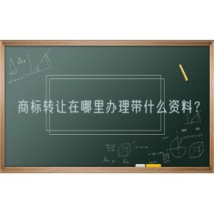 商标转让在哪里办理带什么资料？