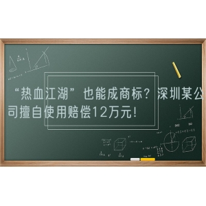 “热血江湖”也能成商标？深圳某公司擅自使用赔偿12万元！