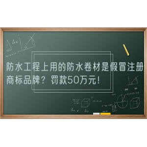 防水工程上用的防水卷材是假冒注册商标品牌？罚款50万元！