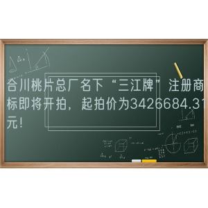 合川桃片总厂名下“三江牌”注册商标即将开拍，起拍价为3426684.31元！