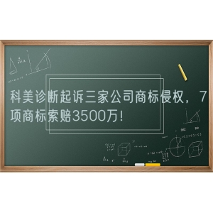 科美诊断起诉三家公司商标侵权，7项商标索赔3500万！