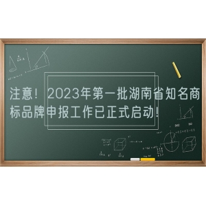 注意！2023年第一批湖南省知名商标品牌申报工作已正式启动！