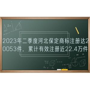 2023年二季度河北保定商标注册达20053件，累计有效注册近22.4万件