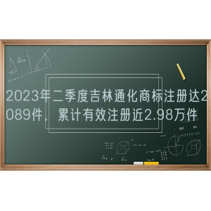 2023年二季度吉林通化商标注册达2089件，累计有效注册近2.98万件