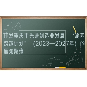 印发重庆市先进制造业发展  “渝西跨越计划”（2023―2027年）的通知聚缘