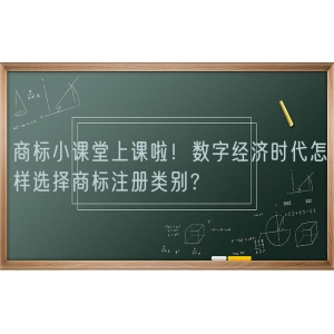 商标小课堂上课啦！数字经济时代怎样选择商标注册类别？