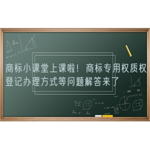 商标小课堂上课啦！商标专用权质权登记办理方式等问题解答来了