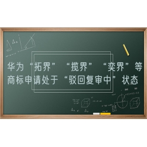 华为“拓界”“揽界”“奕界”等商标申请处于“驳回复审中”状态